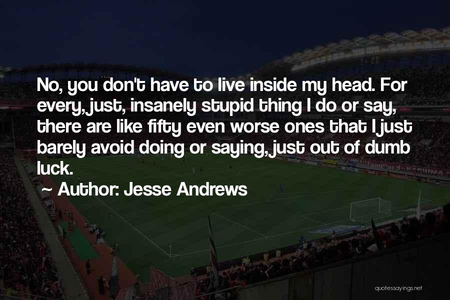 Jesse Andrews Quotes: No, You Don't Have To Live Inside My Head. For Every, Just, Insanely Stupid Thing I Do Or Say, There