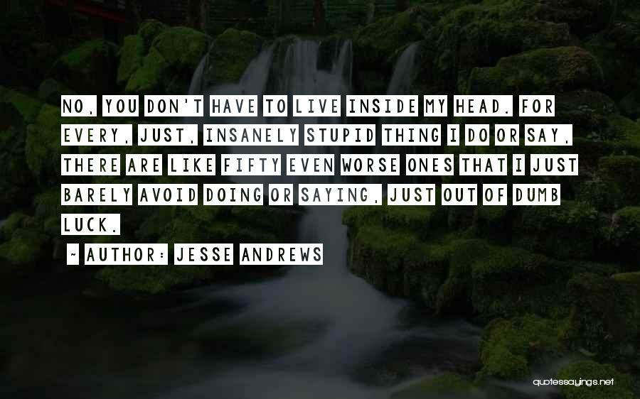 Jesse Andrews Quotes: No, You Don't Have To Live Inside My Head. For Every, Just, Insanely Stupid Thing I Do Or Say, There
