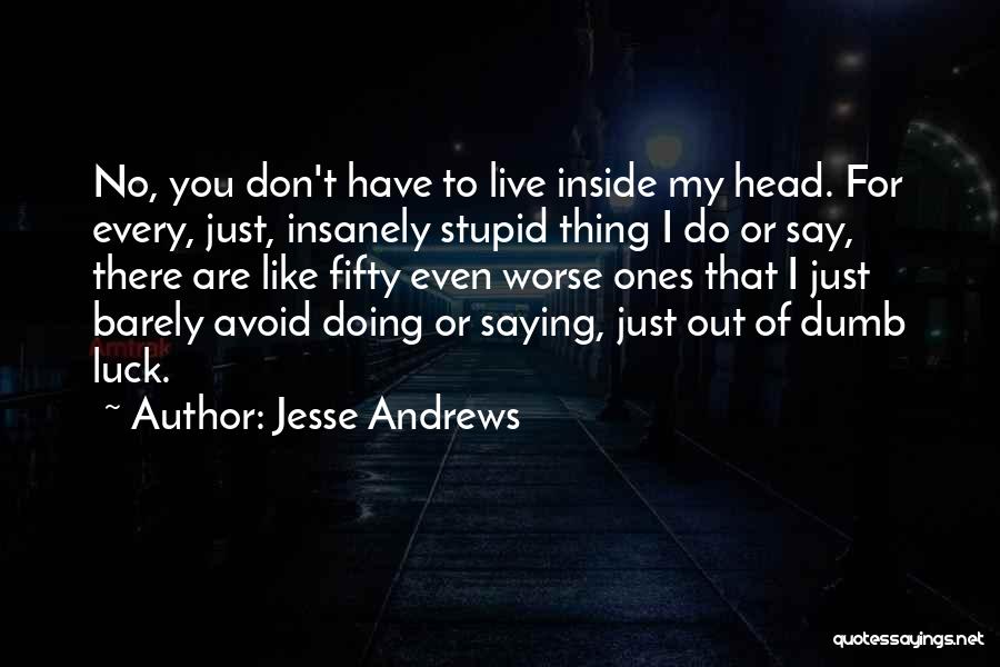 Jesse Andrews Quotes: No, You Don't Have To Live Inside My Head. For Every, Just, Insanely Stupid Thing I Do Or Say, There