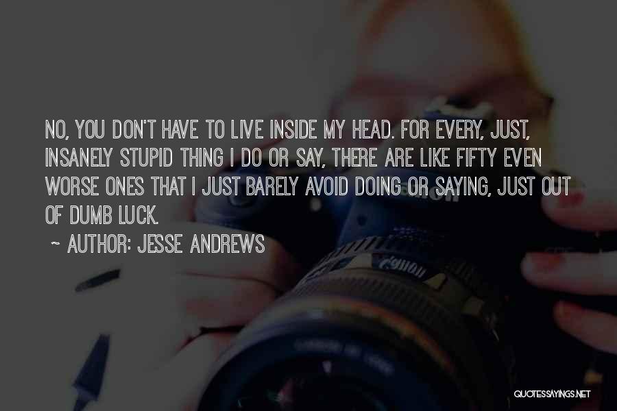 Jesse Andrews Quotes: No, You Don't Have To Live Inside My Head. For Every, Just, Insanely Stupid Thing I Do Or Say, There