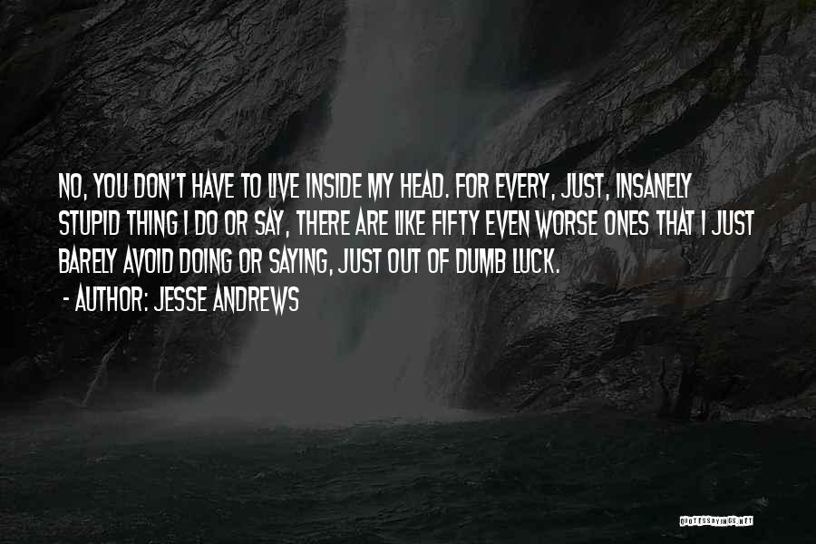 Jesse Andrews Quotes: No, You Don't Have To Live Inside My Head. For Every, Just, Insanely Stupid Thing I Do Or Say, There