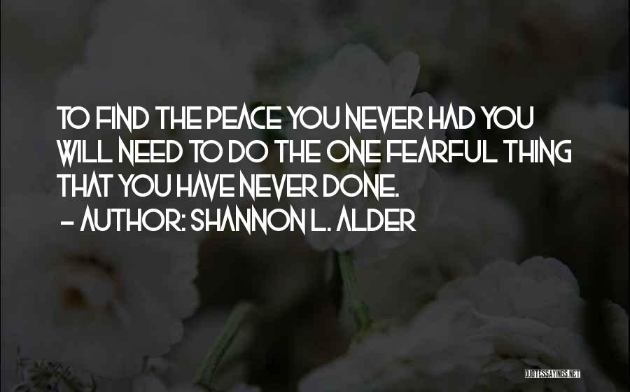 Shannon L. Alder Quotes: To Find The Peace You Never Had You Will Need To Do The One Fearful Thing That You Have Never