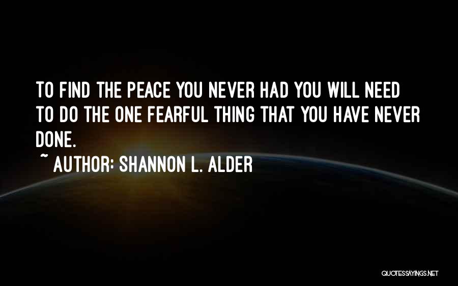 Shannon L. Alder Quotes: To Find The Peace You Never Had You Will Need To Do The One Fearful Thing That You Have Never