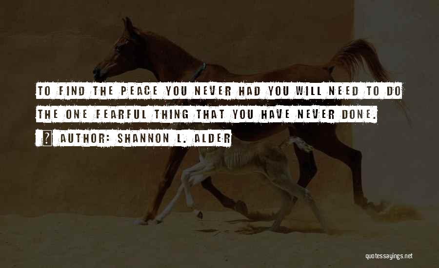 Shannon L. Alder Quotes: To Find The Peace You Never Had You Will Need To Do The One Fearful Thing That You Have Never