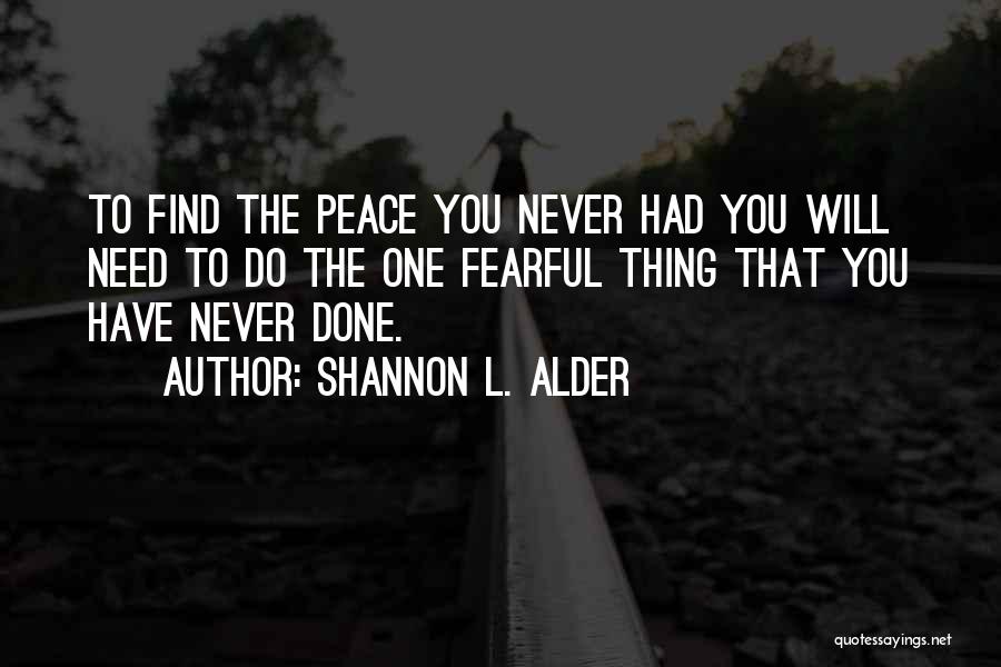 Shannon L. Alder Quotes: To Find The Peace You Never Had You Will Need To Do The One Fearful Thing That You Have Never
