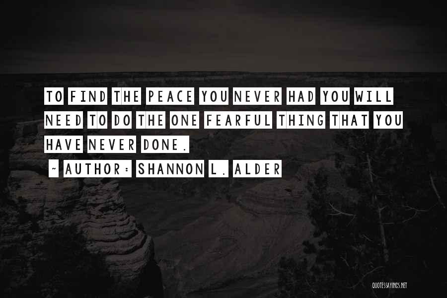 Shannon L. Alder Quotes: To Find The Peace You Never Had You Will Need To Do The One Fearful Thing That You Have Never
