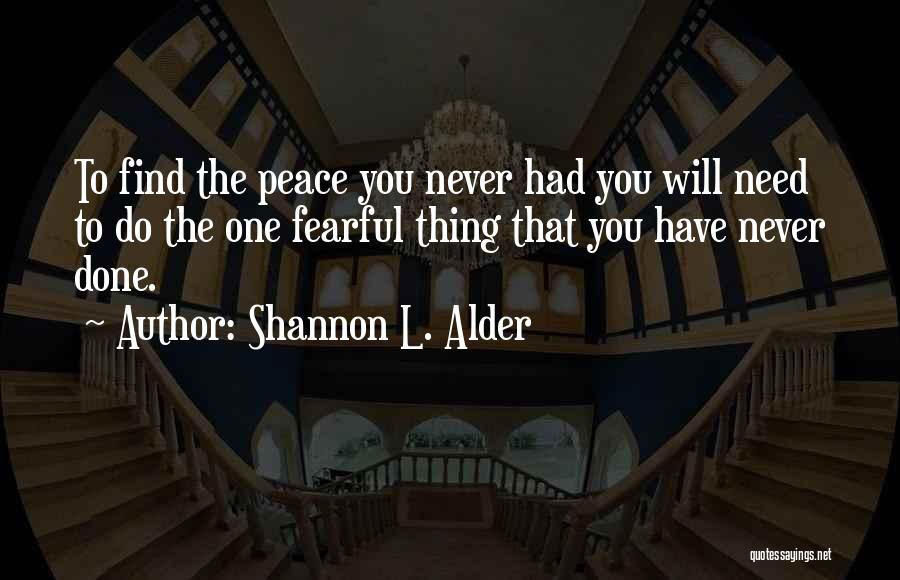 Shannon L. Alder Quotes: To Find The Peace You Never Had You Will Need To Do The One Fearful Thing That You Have Never