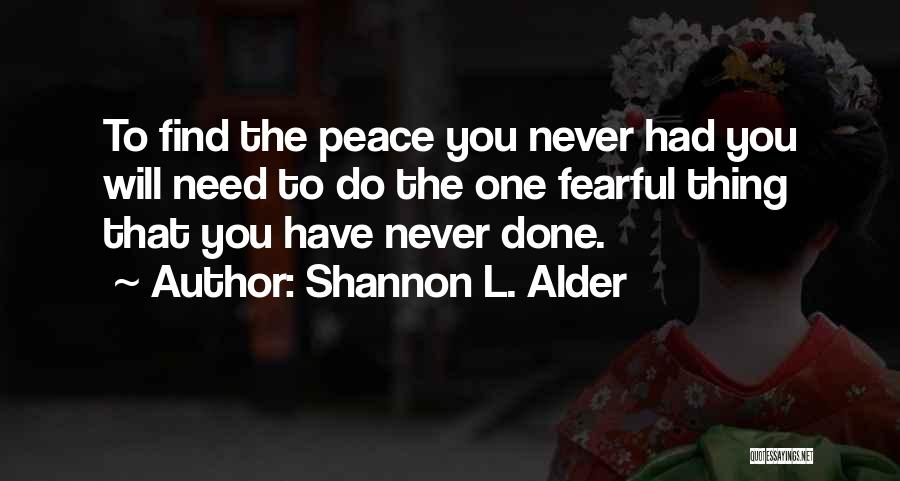 Shannon L. Alder Quotes: To Find The Peace You Never Had You Will Need To Do The One Fearful Thing That You Have Never