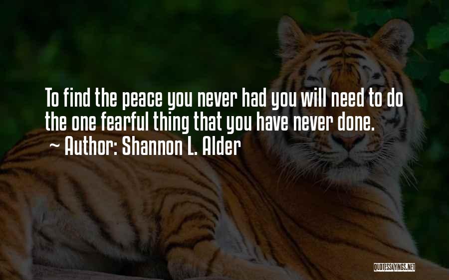 Shannon L. Alder Quotes: To Find The Peace You Never Had You Will Need To Do The One Fearful Thing That You Have Never