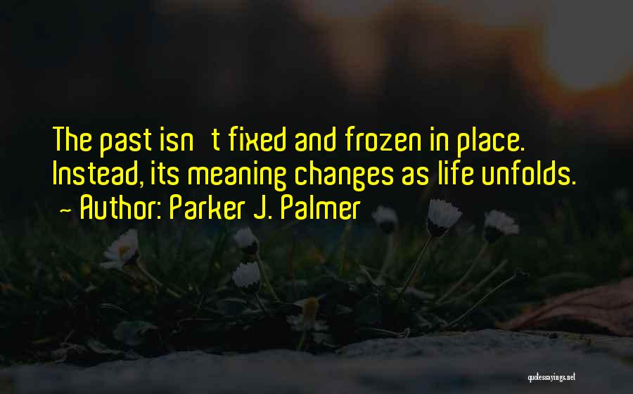 Parker J. Palmer Quotes: The Past Isn't Fixed And Frozen In Place. Instead, Its Meaning Changes As Life Unfolds.