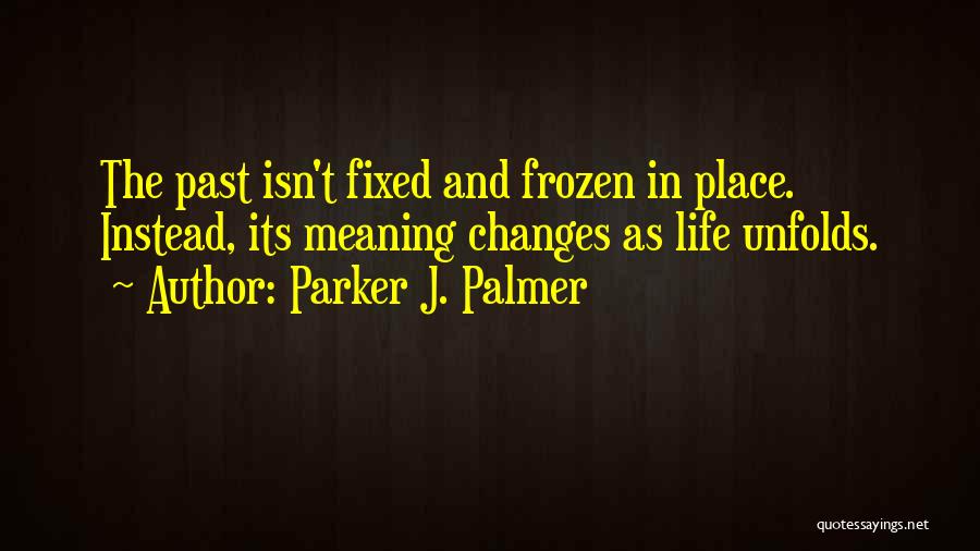 Parker J. Palmer Quotes: The Past Isn't Fixed And Frozen In Place. Instead, Its Meaning Changes As Life Unfolds.