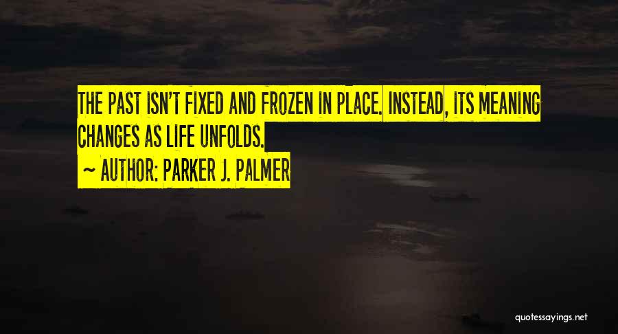 Parker J. Palmer Quotes: The Past Isn't Fixed And Frozen In Place. Instead, Its Meaning Changes As Life Unfolds.