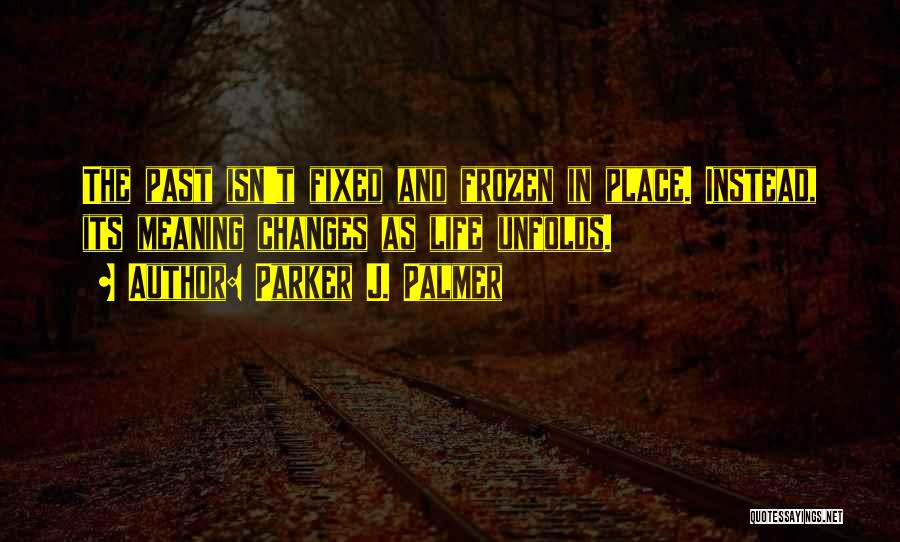 Parker J. Palmer Quotes: The Past Isn't Fixed And Frozen In Place. Instead, Its Meaning Changes As Life Unfolds.