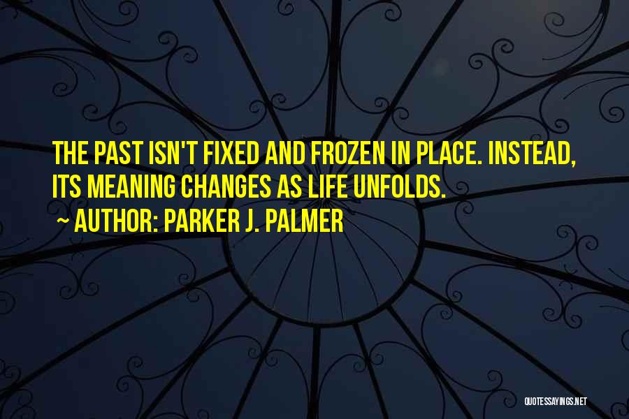 Parker J. Palmer Quotes: The Past Isn't Fixed And Frozen In Place. Instead, Its Meaning Changes As Life Unfolds.