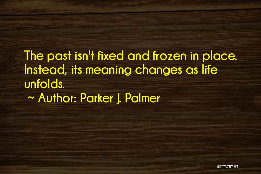 Parker J. Palmer Quotes: The Past Isn't Fixed And Frozen In Place. Instead, Its Meaning Changes As Life Unfolds.