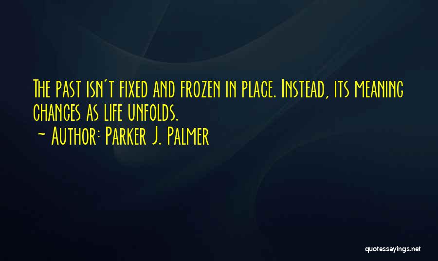 Parker J. Palmer Quotes: The Past Isn't Fixed And Frozen In Place. Instead, Its Meaning Changes As Life Unfolds.