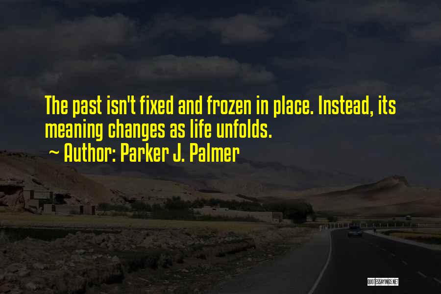 Parker J. Palmer Quotes: The Past Isn't Fixed And Frozen In Place. Instead, Its Meaning Changes As Life Unfolds.