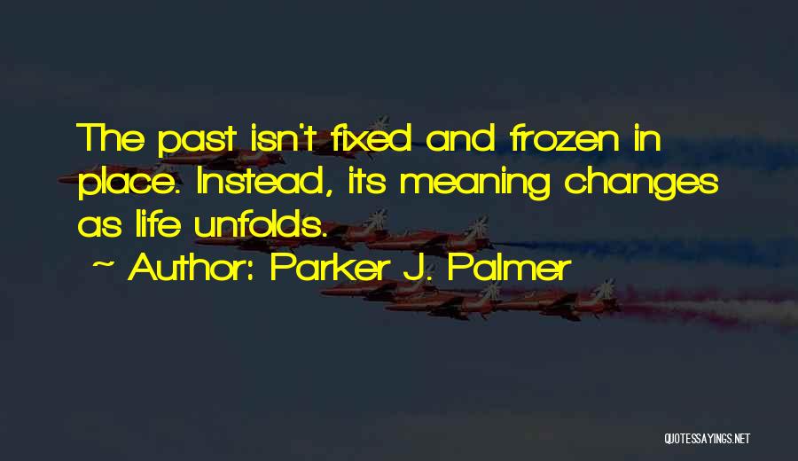 Parker J. Palmer Quotes: The Past Isn't Fixed And Frozen In Place. Instead, Its Meaning Changes As Life Unfolds.