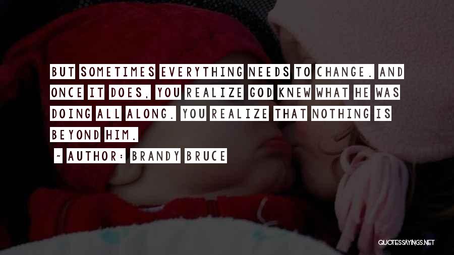 Brandy Bruce Quotes: But Sometimes Everything Needs To Change. And Once It Does, You Realize God Knew What He Was Doing All Along.