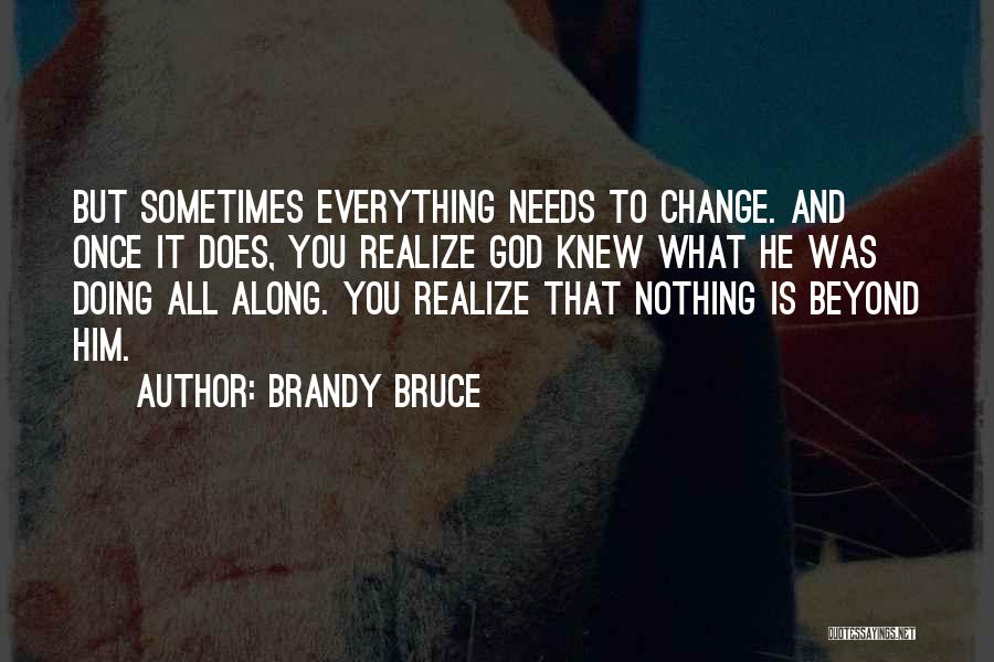 Brandy Bruce Quotes: But Sometimes Everything Needs To Change. And Once It Does, You Realize God Knew What He Was Doing All Along.