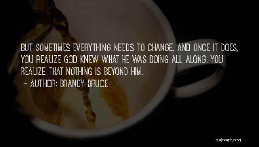 Brandy Bruce Quotes: But Sometimes Everything Needs To Change. And Once It Does, You Realize God Knew What He Was Doing All Along.