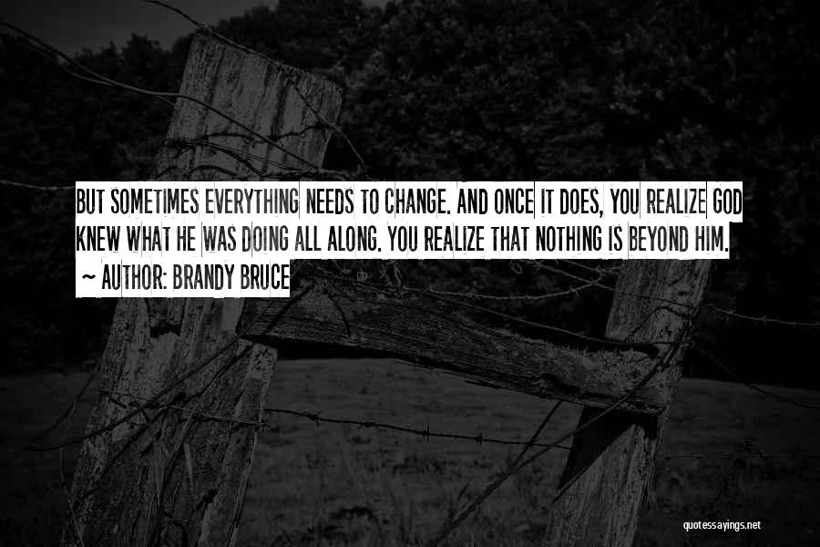 Brandy Bruce Quotes: But Sometimes Everything Needs To Change. And Once It Does, You Realize God Knew What He Was Doing All Along.