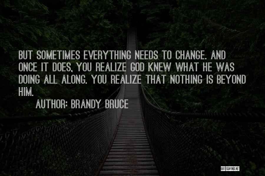 Brandy Bruce Quotes: But Sometimes Everything Needs To Change. And Once It Does, You Realize God Knew What He Was Doing All Along.