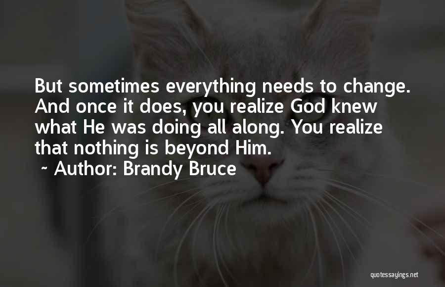 Brandy Bruce Quotes: But Sometimes Everything Needs To Change. And Once It Does, You Realize God Knew What He Was Doing All Along.