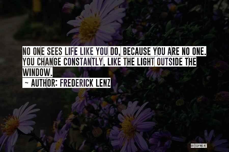 Frederick Lenz Quotes: No One Sees Life Like You Do, Because You Are No One. You Change Constantly, Like The Light Outside The
