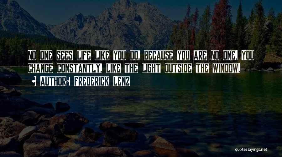 Frederick Lenz Quotes: No One Sees Life Like You Do, Because You Are No One. You Change Constantly, Like The Light Outside The