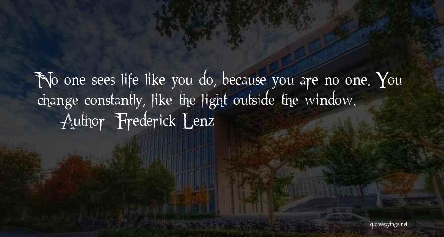 Frederick Lenz Quotes: No One Sees Life Like You Do, Because You Are No One. You Change Constantly, Like The Light Outside The