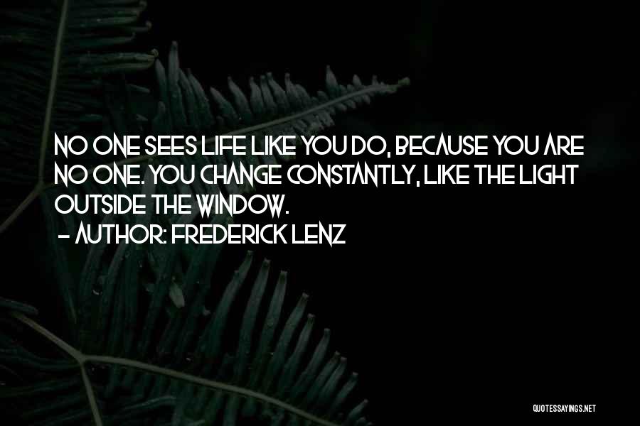 Frederick Lenz Quotes: No One Sees Life Like You Do, Because You Are No One. You Change Constantly, Like The Light Outside The