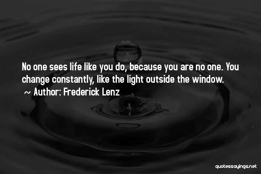 Frederick Lenz Quotes: No One Sees Life Like You Do, Because You Are No One. You Change Constantly, Like The Light Outside The