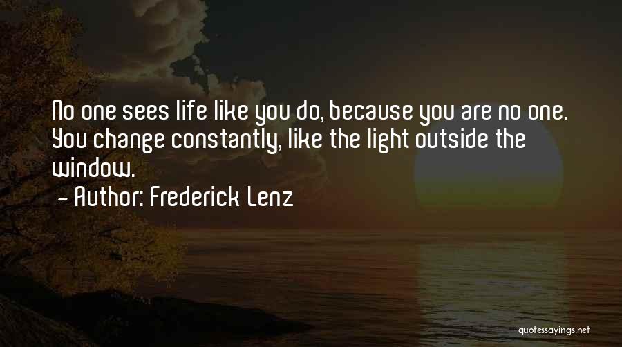 Frederick Lenz Quotes: No One Sees Life Like You Do, Because You Are No One. You Change Constantly, Like The Light Outside The