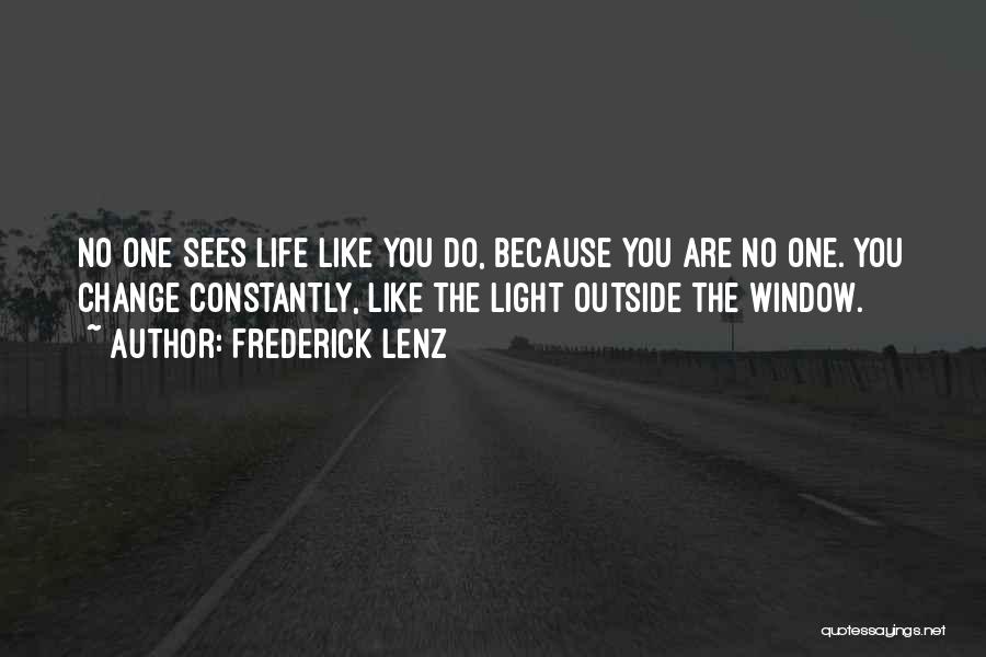 Frederick Lenz Quotes: No One Sees Life Like You Do, Because You Are No One. You Change Constantly, Like The Light Outside The