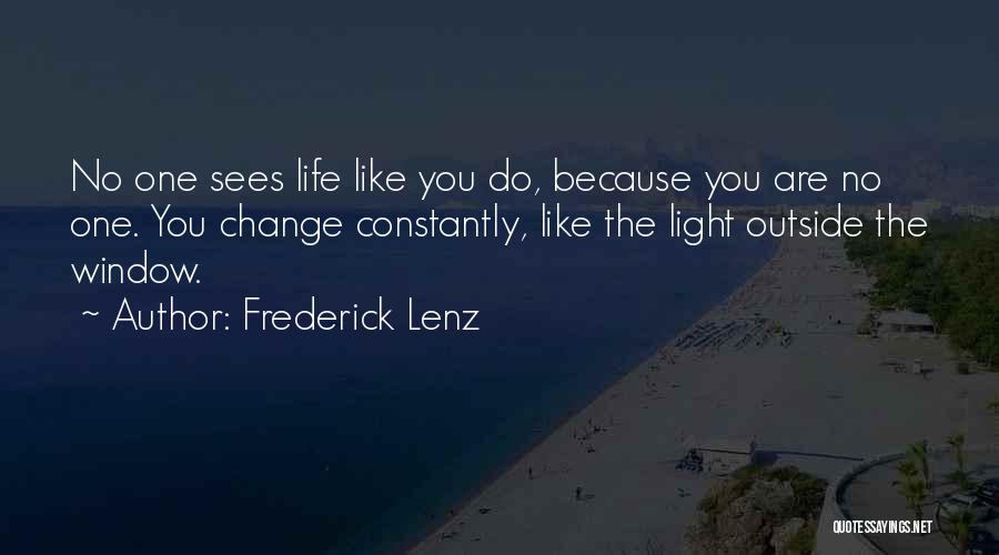 Frederick Lenz Quotes: No One Sees Life Like You Do, Because You Are No One. You Change Constantly, Like The Light Outside The