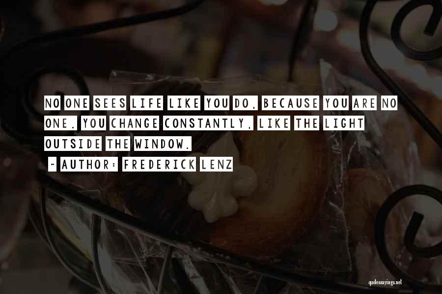 Frederick Lenz Quotes: No One Sees Life Like You Do, Because You Are No One. You Change Constantly, Like The Light Outside The