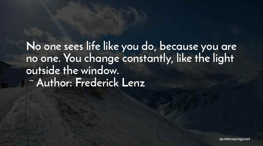 Frederick Lenz Quotes: No One Sees Life Like You Do, Because You Are No One. You Change Constantly, Like The Light Outside The