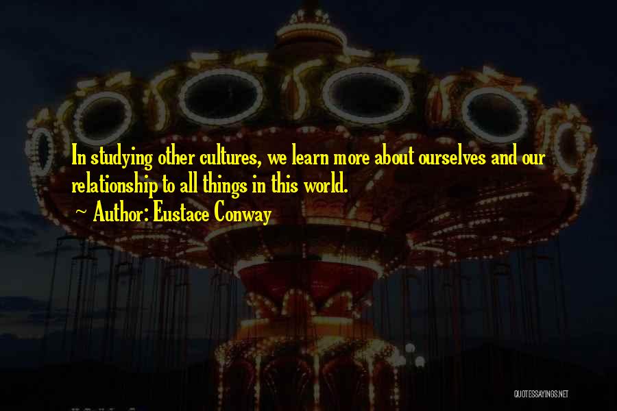 Eustace Conway Quotes: In Studying Other Cultures, We Learn More About Ourselves And Our Relationship To All Things In This World.