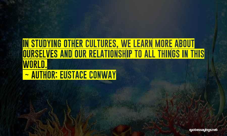 Eustace Conway Quotes: In Studying Other Cultures, We Learn More About Ourselves And Our Relationship To All Things In This World.