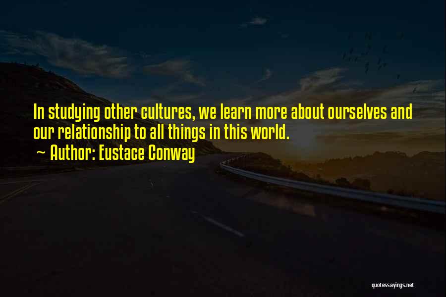 Eustace Conway Quotes: In Studying Other Cultures, We Learn More About Ourselves And Our Relationship To All Things In This World.