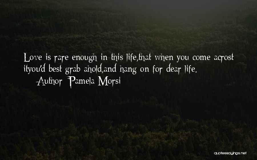 Pamela Morsi Quotes: Love Is Rare Enough In This Life,that When You Come Acrost Ityou'd Best Grab Ahold,and Hang On For Dear Life.