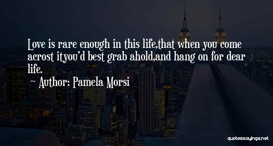 Pamela Morsi Quotes: Love Is Rare Enough In This Life,that When You Come Acrost Ityou'd Best Grab Ahold,and Hang On For Dear Life.