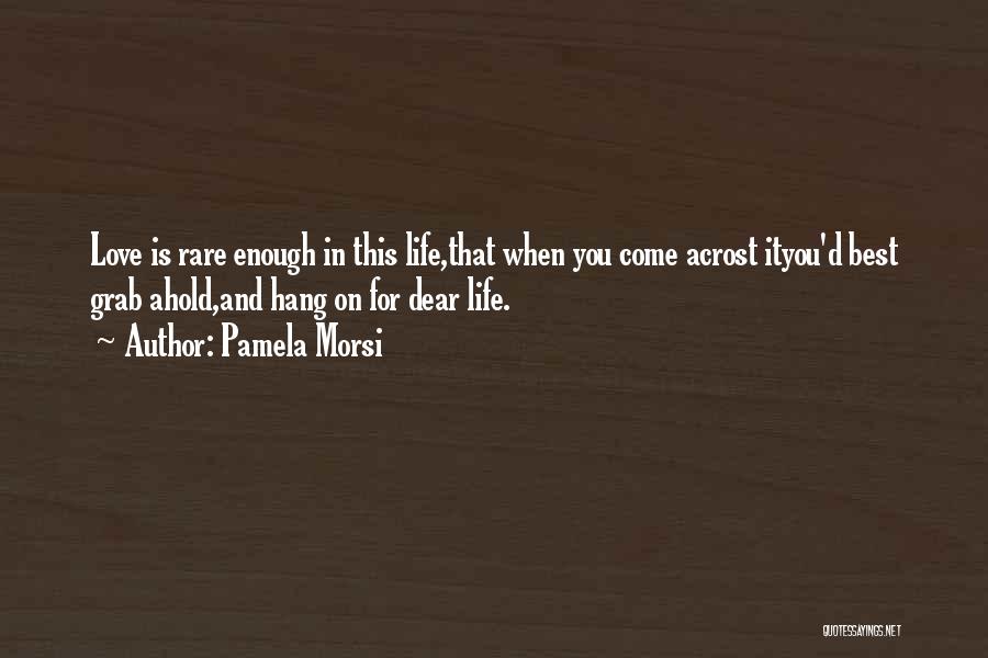 Pamela Morsi Quotes: Love Is Rare Enough In This Life,that When You Come Acrost Ityou'd Best Grab Ahold,and Hang On For Dear Life.