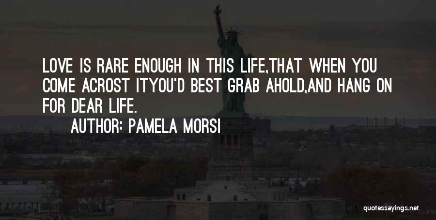 Pamela Morsi Quotes: Love Is Rare Enough In This Life,that When You Come Acrost Ityou'd Best Grab Ahold,and Hang On For Dear Life.