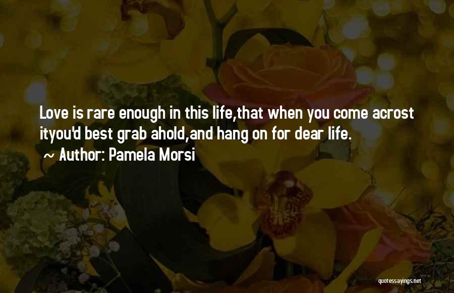 Pamela Morsi Quotes: Love Is Rare Enough In This Life,that When You Come Acrost Ityou'd Best Grab Ahold,and Hang On For Dear Life.