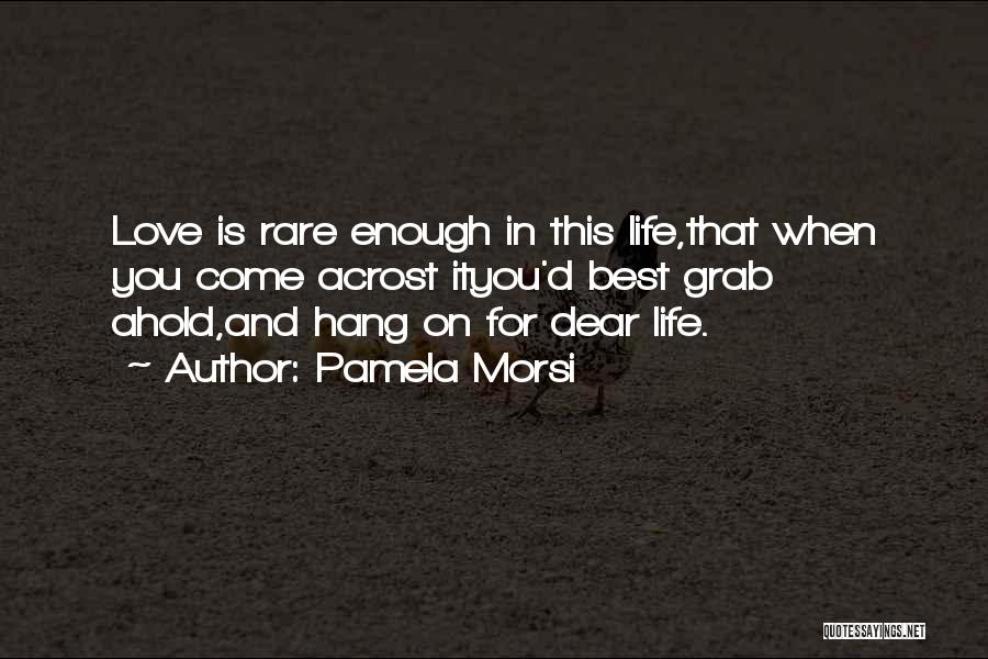 Pamela Morsi Quotes: Love Is Rare Enough In This Life,that When You Come Acrost Ityou'd Best Grab Ahold,and Hang On For Dear Life.