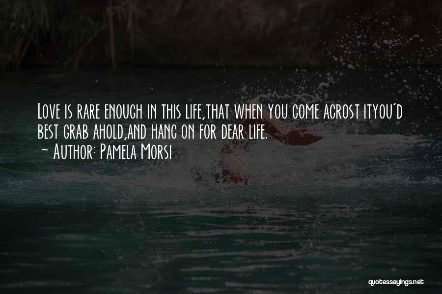 Pamela Morsi Quotes: Love Is Rare Enough In This Life,that When You Come Acrost Ityou'd Best Grab Ahold,and Hang On For Dear Life.