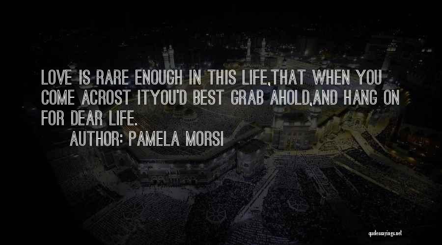 Pamela Morsi Quotes: Love Is Rare Enough In This Life,that When You Come Acrost Ityou'd Best Grab Ahold,and Hang On For Dear Life.