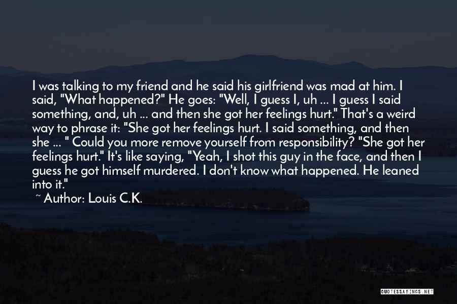 Louis C.K. Quotes: I Was Talking To My Friend And He Said His Girlfriend Was Mad At Him. I Said, What Happened? He